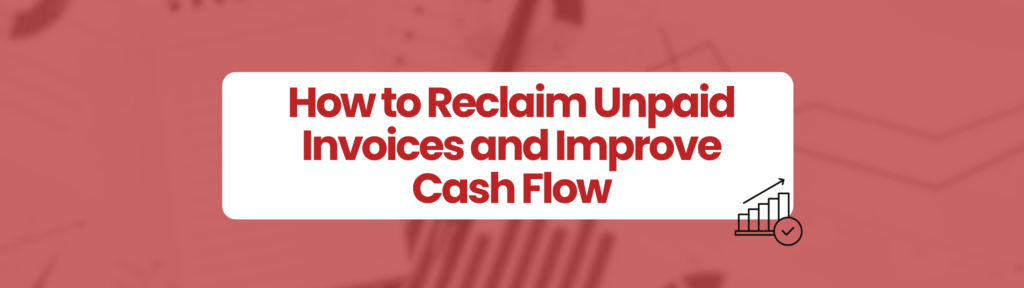 Red rectangluar box with invoices in background. White box in centre of imagge which says ' How to Reclaim Unpaid Invoices and Improve Cash Flow' Small black incline graph with tick badge at bottom right hand corner of white box. Debt  Recovery. 